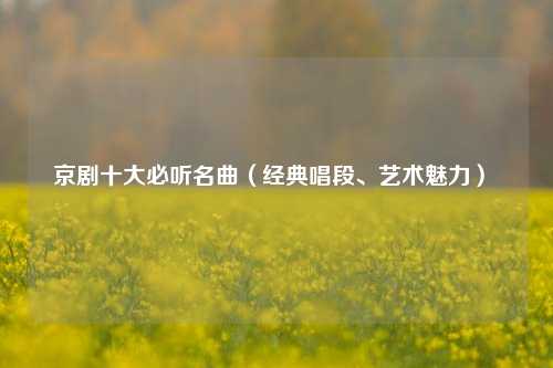 京劇十大必聽名曲（經典唱段、藝術魅力）